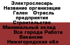 Электрослесарь › Название организации ­ Гален › Отрасль предприятия ­ Строительство › Минимальный оклад ­ 20 000 - Все города Работа » Вакансии   . Нижегородская обл.,Саров г.